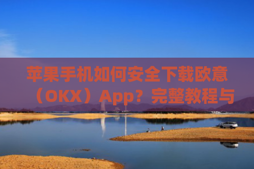 苹果手机如何安全下载欧意(OKX)App?完整教程与注意事项_欧 易app苹果手机怎么下载