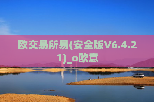 欧交易所易(安全版V6.4.21)_o欧意