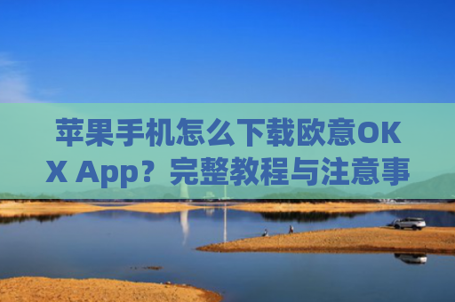 苹果手机怎么下载欧意OKX App？完整教程与注意事项_苹果怎么下载欧了出行
