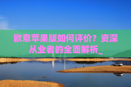欧意苹果版如何评价？资深从业者的全面解析_