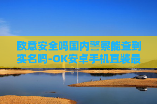 欧意安全吗国内警察能查到实名吗-OK安卓手机直装最新下载渠道