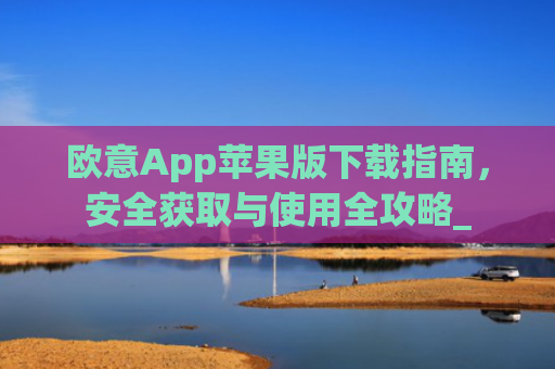 欧意App苹果版下载指南，安全获取与使用全攻略_