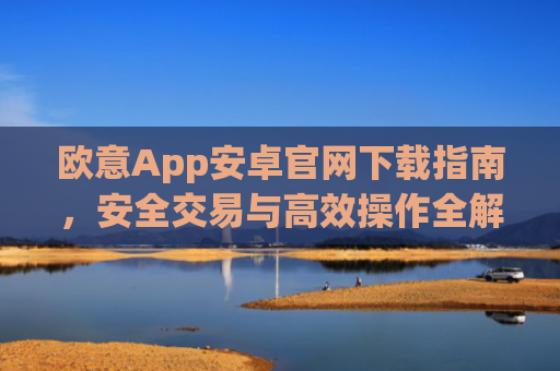 欧意App安卓官网下载指南,安全交易与高效操作全解析_