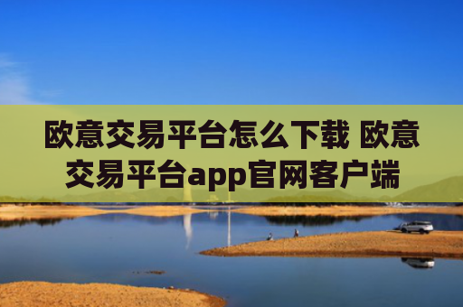 欧意交易平台怎么下载 欧意交易平台app官网客户端