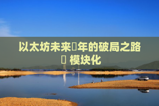 以太坊未来⼗年的破局之路 ⸺ 模块化