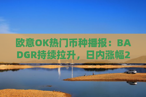 欧意OK热门币种播报：BADGR持续拉升，日内涨幅21.24%