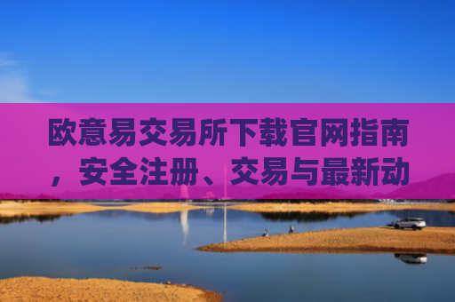 欧意易交易所下载官网指南，安全注册、交易与最新动态解析_