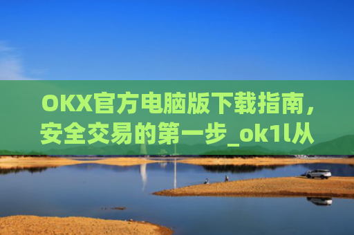 OKX官方电脑版下载指南，安全交易的第一步_ok1l从哪下载
