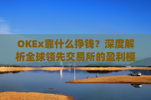 OKEx靠什么挣钱?深度解析全球领先交易所的盈利模式_okex是怎么赚钱的
