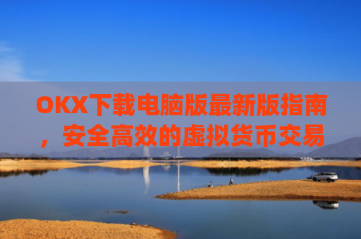 OKX下载电脑版最新版指南，安全高效的虚拟货币交易体验_电脑版okex