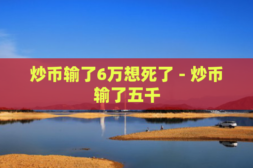 炒币输了6万想死了 - 炒币输了五千