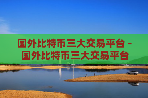 国外比特币三大交易平台 - 国外比特币三大交易平台能否注册