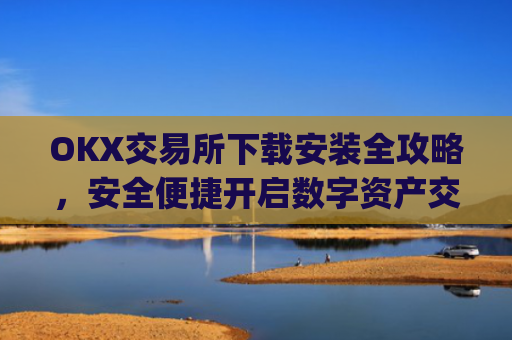 OKX交易所下载安装全攻略，安全便捷开启数字资产交易_ok1l从哪下载