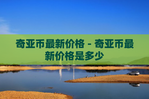 奇亚币最新价格 - 奇亚币最新价格是多少