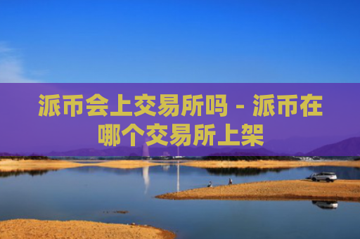 派币会上交易所吗 - 派币在哪个交易所上架