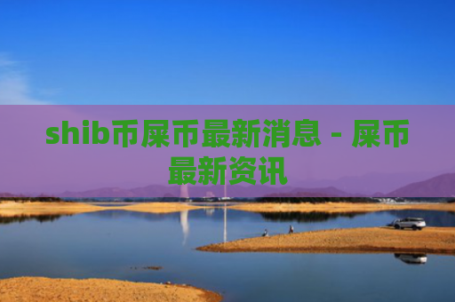shib币屎币最新消息 - 屎币最新资讯