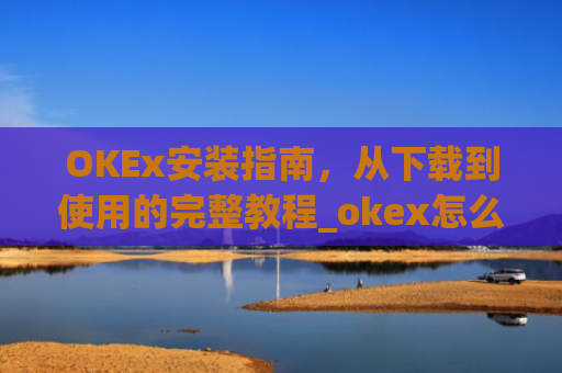 OKEx安装指南，从下载到使用的完整教程_okex怎么安装不了