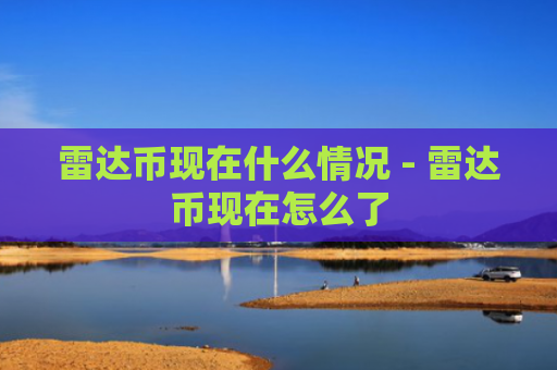 雷达币现在什么情况 - 雷达币现在怎么了