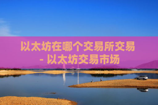 以太坊在哪个交易所交易 - 以太坊交易市场