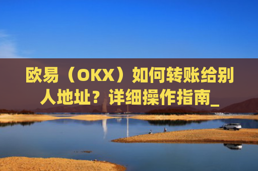 欧易(OKX)如何转账给别人地址?详细操作指南_