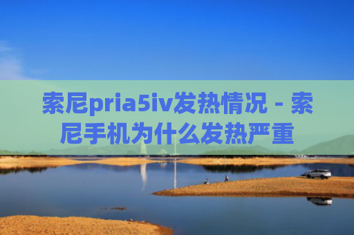 索尼pria5iv发热情况 - 索尼手机为什么发热严重
