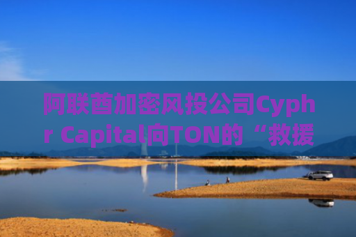 阿联酋加密风投公司Cyphr Capital向TON的“救援基金”注资1000万美元