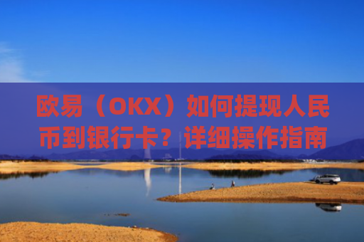 欧易（OKX）如何提现人民币到银行卡？详细操作指南_