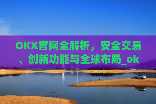 OKX官网全解析,安全交易、创新功能与全球布局_okx官网最新版本