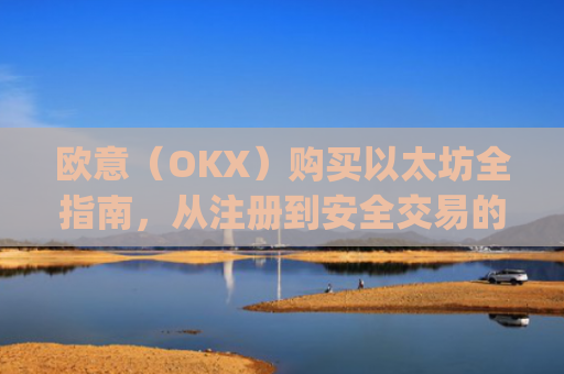 欧意(OKX)购买以太坊全指南,从注册到安全交易的完整流程_以太坊otc