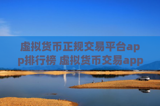 虚拟货币正规交易平台app排行榜 虚拟货币交易app最新权威榜单