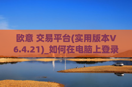 欧意 交易平台(实用版本V6.4.21)_如何在电脑上登录欧意