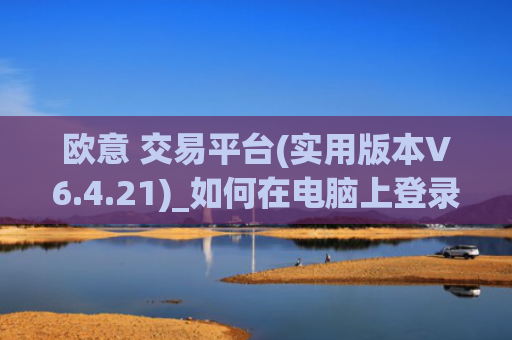 欧意 交易平台(实用版本V6.4.21)_如何在电脑上登录欧意