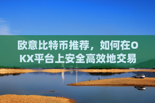 欧意比特币推荐，如何在OKX平台上安全高效地交易比特币_欧比特币官网