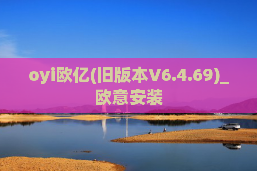 oyi欧亿(旧版本V6.4.69)_欧意安装