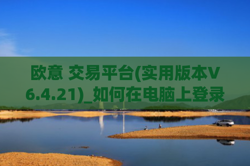 欧意 交易平台(实用版本V6.4.21)_如何在电脑上登录欧意