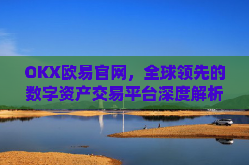 OKX欧易官网,全球领先的数字资产交易平台深度解析_okx交易平台官网入口
