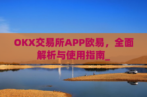 OKX交易所APP欧易，全面解析与使用指南_