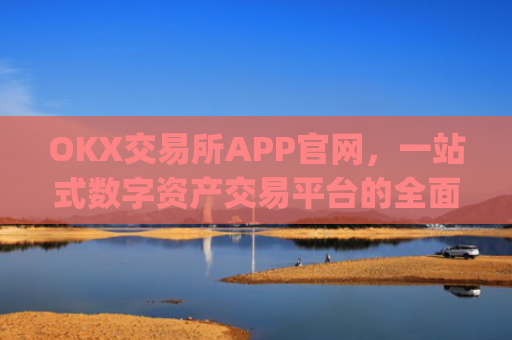 OKX交易所APP官网，一站式数字资产交易平台的全面解析_okx交易所app官网人工客服