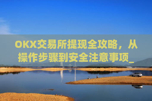 OKX交易所提现全攻略，从操作步骤到安全注意事项_okex交易所怎么提现