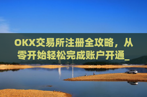 OKX交易所注册全攻略，从零开始轻松完成账户开通_ok交易所登陆