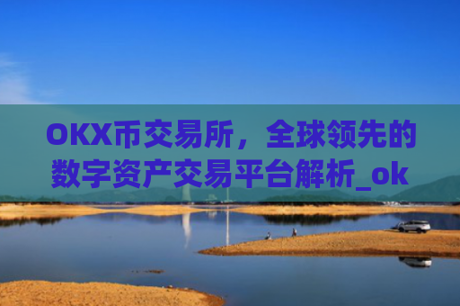 OKX币交易所，全球领先的数字资产交易平台解析_okcoin交易所