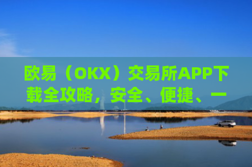 欧易（OKX）交易所APP下载全攻略，安全、便捷、一步到位_欧 易官网入口下载