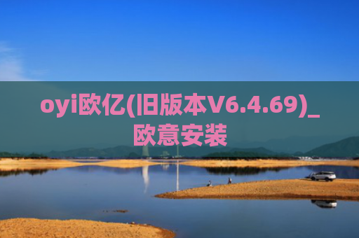 oyi欧亿(旧版本V6.4.69)_欧意安装