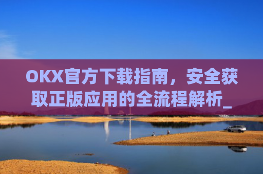 OKX官方下载指南,安全获取正版应用的全流程解析_OkX官方下载安卓