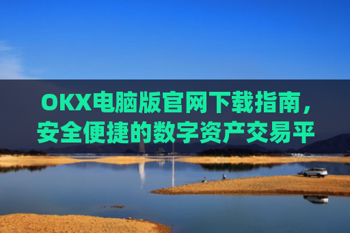 OKX电脑版官网下载指南，安全便捷的数字资产交易平台_okex 电脑版