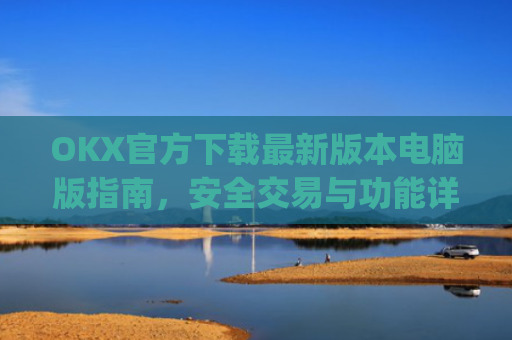 OKX官方下载最新版本电脑版指南，安全交易与功能详解_ok 下载