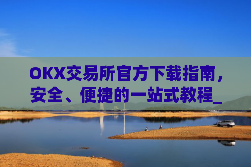 OKX交易所官方下载指南，安全、便捷的一站式教程_ok平台怎么下载