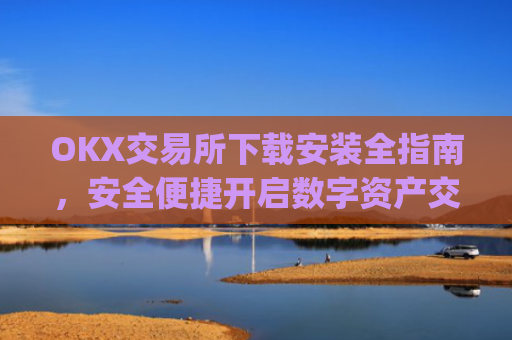 OKX交易所下载安装全指南，安全便捷开启数字资产交易_如何安装okex