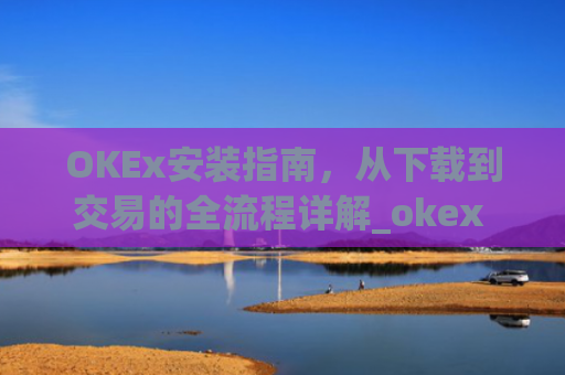 OKEx安装指南，从下载到交易的全流程详解_okex 安装