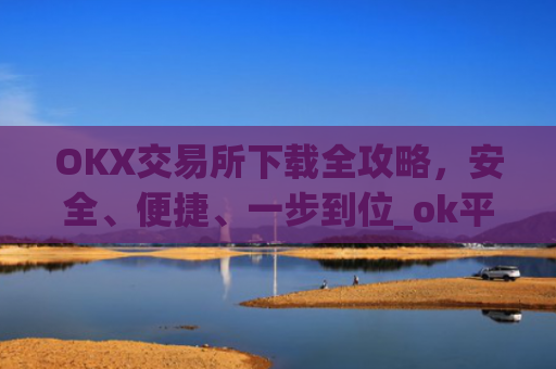 OKX交易所下载全攻略，安全、便捷、一步到位_ok平台怎么下载